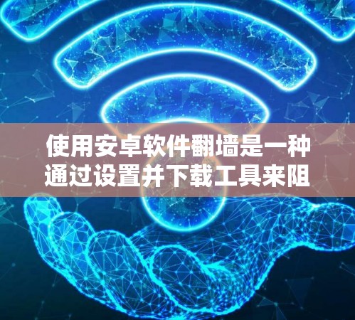使用安卓软件翻墙是一种通过设置并下载工具来阻止网络攻击和恶意软件，同时保护个人隐私的技术。以下是一个详细而结构化的总结，帮助您更好地理解如何使用这些工具