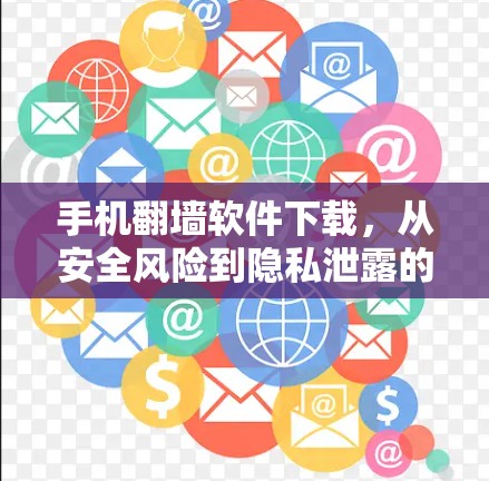 手机翻墙软件下载，从安全风险到隐私泄露的陷阱