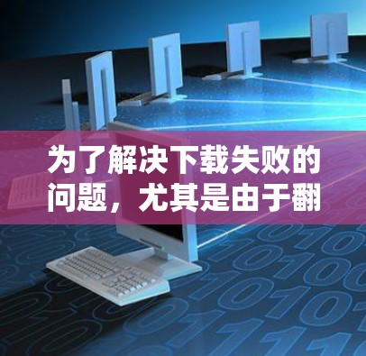 为了解决下载失败的问题，尤其是由于翻墙导致的下载地址隐藏的情况，可以按照以下步骤进行