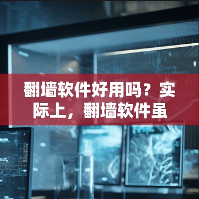 翻墙软件好用吗？实际上，翻墙软件虽然看起来有其便利之处，但也面临诸多问题。以下是一些关键点