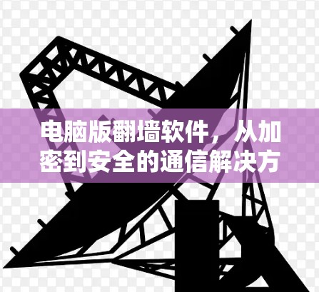 电脑版翻墙软件,从加密到安全的通信解决方案 电脑版翻墙软件,从加密到安全的通信解决方案