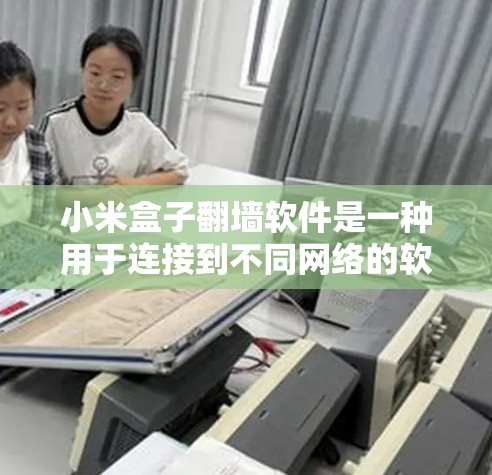 小米盒子翻墙软件是一种用于连接到不同网络的软件，通常支持Wi-Fi、蓝牙和移动数据，甚至IP地址的翻墙。以下是一个详细的操作指南
