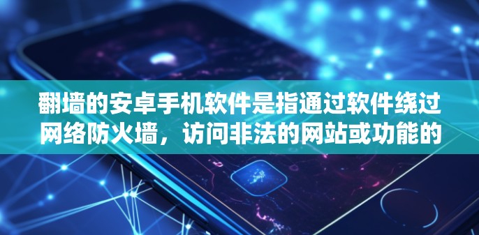 翻墙的安卓手机软件是指通过软件绕过网络防火墙，访问非法的网站或功能的手机应用。以下是一些常见的翻墙安卓软件及其特点