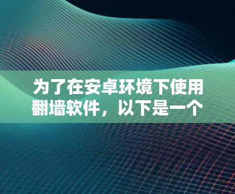 为了在安卓环境下使用翻墙软件,以下是一个有条理的步骤指南 为了在安卓环境下使用翻墙软件,以下是一个有条理的步骤指南