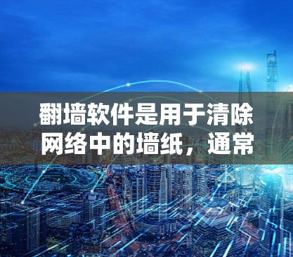 翻墙软件是用于清除网络中的墙纸，通常用于应用如QQ、微信等。以下是关于免费版翻墙软件的详细分析