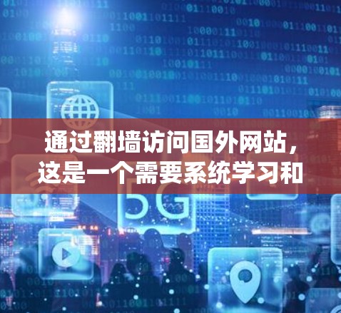 通过翻墙访问国外网站，这是一个需要系统学习和实践的过程，涉及多个步骤和工具。以下是一个详细且结构化的指南，帮助您理解并执行这个过程