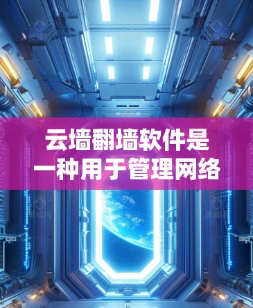 云墙翻墙软件是一种用于管理网络防火墙的工具，主要包括自动配置防火墙和自动防火墙等类型。以下是对其的主要特点、应用场景和适用情况的详细总结