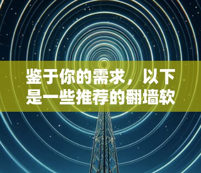 鉴于你的需求，以下是一些推荐的翻墙软件的详细指南