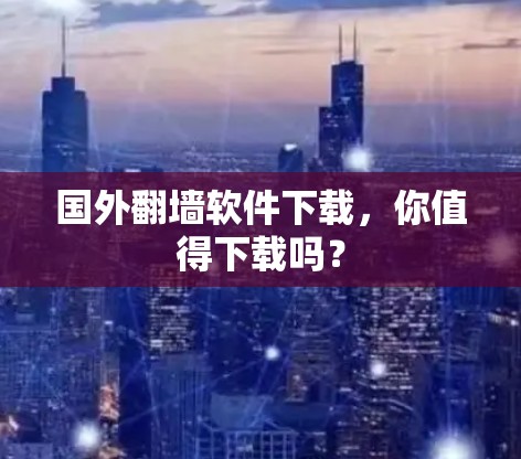 国外翻墙软件下载，你值得下载吗？