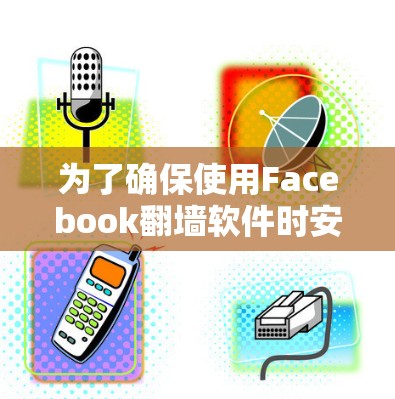 为了确保使用Facebook翻墙软件时安全且合法，以下是一个有条理的指导