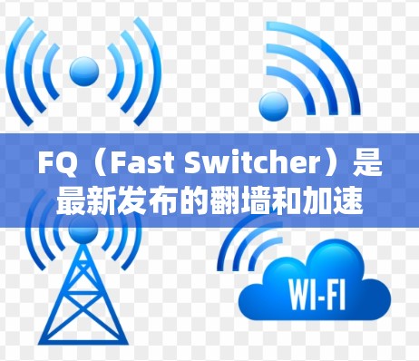 FQ（Fast Switcher）是最新发布的翻墙和加速软件，旨在帮助用户更高效地连接互联网。以下是关于FQ的详细信息