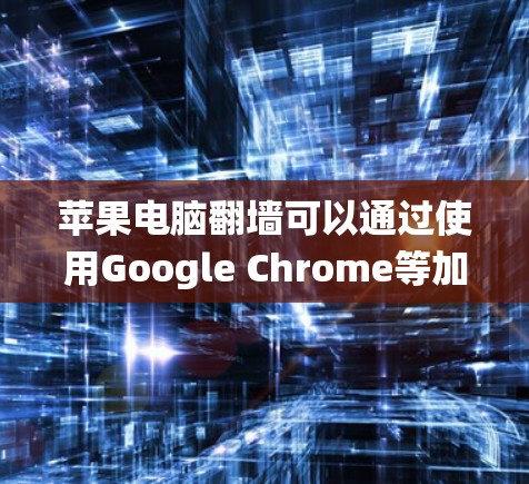 苹果电脑翻墙可以通过使用Google Chrome等加速软件来绕过苹果内部网络的限制。以下是详细的步骤指南
