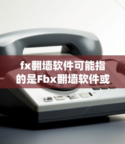 fx翻墙软件可能指的是Fbx翻墙软件或Fbx绕过防火墙软件，但具体情况可能因地区和版本不同而有所不同。以下是一些可能的解释和建议
