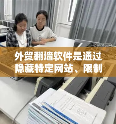 外贸翻墙软件是通过隐藏特定网站、限制访问权限和注册后自动隐藏访问等方法，帮助企业进行商业活动并保护隐私。以下是对这些软件的详细介绍