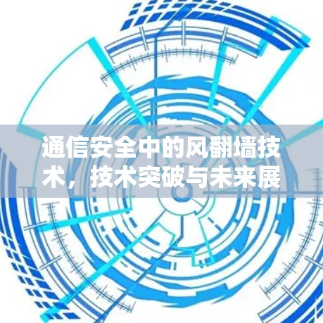 通信安全中的风翻墙技术，技术突破与未来展望