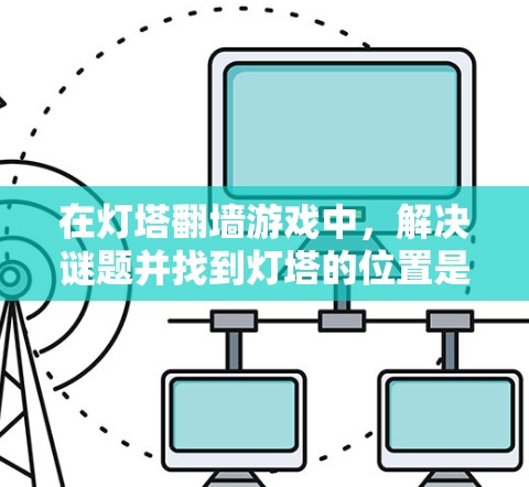 在灯塔翻墙游戏中，解决谜题并找到灯塔的位置是关键。以下是逐步的解决方案