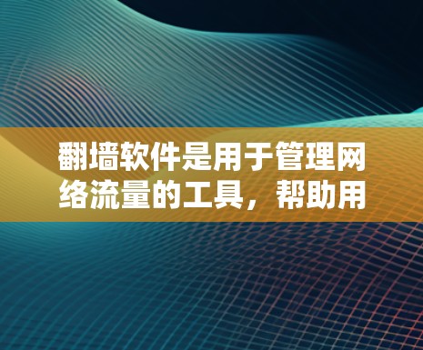 翻墙软件是用于管理网络流量的工具，帮助用户控制计算机的访问。以下是一些步骤性的指南，帮助您更好地理解和使用翻墙软件