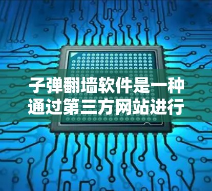 子弹翻墙软件是一种通过第三方网站进行资料上传和访问的工具，旨在方便用户快速访问国外或云存储服务。以下是关于该软件的详细介绍