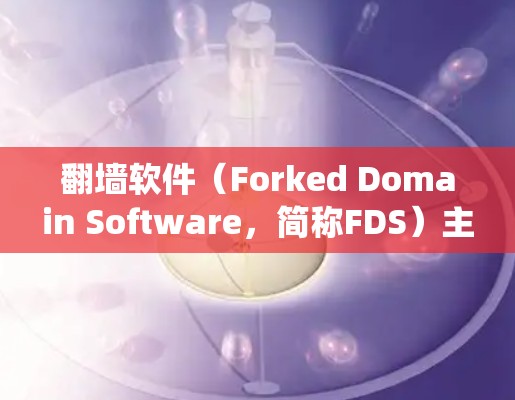 翻墙软件（Forked Domain Software，简称FDS）主要用于绕过VPN、防火墙等限制，允许用户访问外部互联网资源。以下是一些常见的翻墙软件合集，供你参考