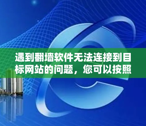 遇到翻墙软件无法连接到目标网站的问题，您可以按照以下步骤进行解决