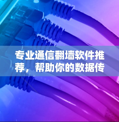 专业通信翻墙软件推荐，帮助你的数据传输更高效！