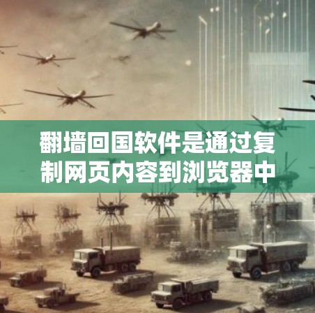 翻墙回国软件是通过复制网页内容到浏览器中，从而访问外部网站的功能，主要分为几个类型，如Zhihu、Weibo、微博、QQ和微信。以下是详细的了解和建议