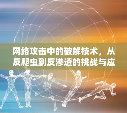 网络攻击中的破解技术，从反爬虫到反渗透的挑战与应对
