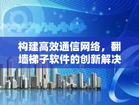 构建高效通信网络，翻墙梯子软件的创新解决方案