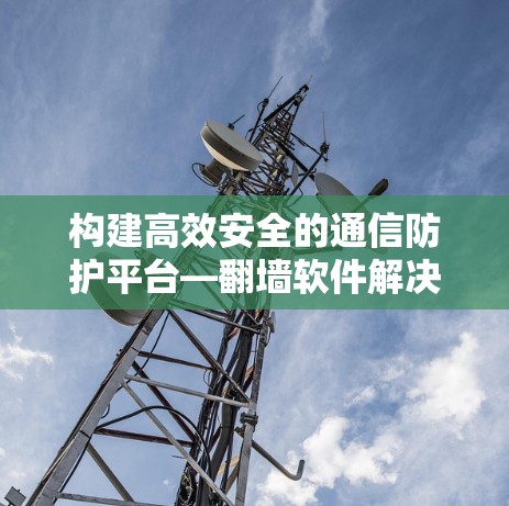 构建高效安全的通信防护平台—翻墙软件解决方案