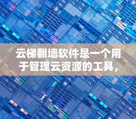 云梯翻墙软件是一个用于管理云资源的工具，包括翻墙功能。以下是对该问题的详细总结