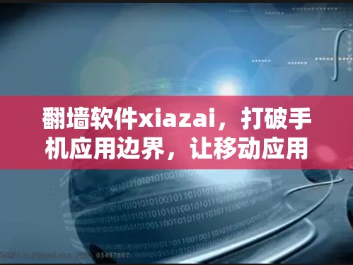 翻墙软件xiazai，打破手机应用边界，让移动应用更高效
