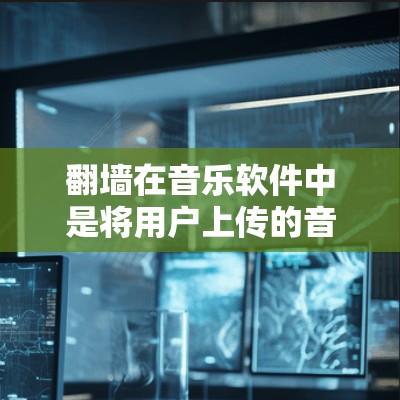 翻墙在音乐软件中是将用户上传的音乐内容从一个服务器复制到另一个服务器，通常用于方便用户下载和使用。下面是关于翻墙的具体信息