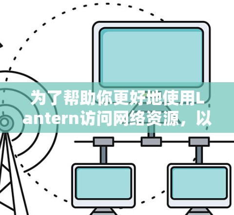 为了帮助你更好地使用Lantern访问网络资源，以下是一些关键信息和步骤建议