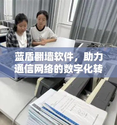蓝盾翻墙软件，助力通信网络的数字化转型