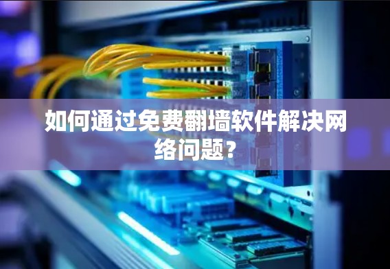 如何通过免费翻墙软件解决网络问题？