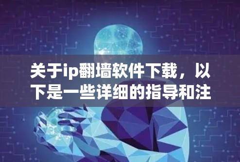 关于ip翻墙软件下载，以下是一些详细的指导和注意事项，帮助您更好地理解和使用翻墙软件