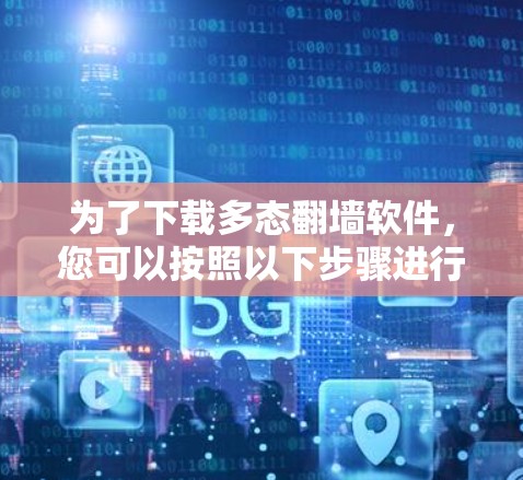 为了下载多态翻墙软件,您可以按照以下步骤进行 为了下载多态翻墙软件,您可以按照以下步骤进行