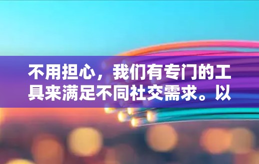 不用担心，我们有专门的工具来满足不同社交需求。以下是几种适合不用翻墙社交软件的工具