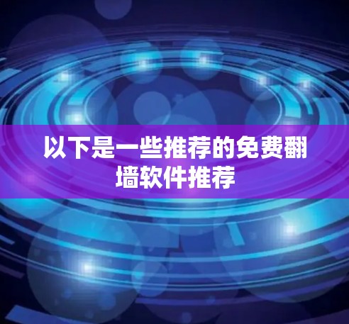以下是一些推荐的免费翻墙软件推荐