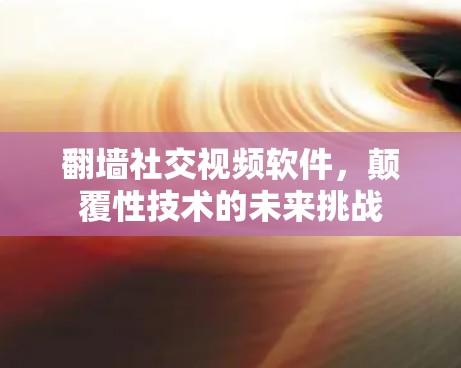 翻墙社交视频软件，颠覆性技术的未来挑战