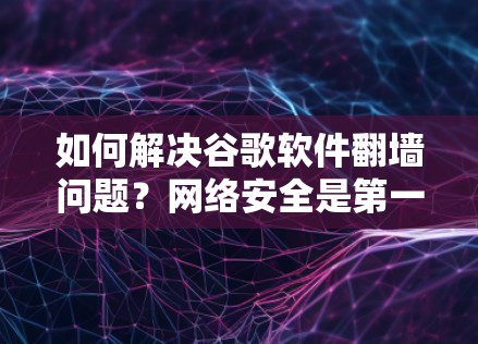 如何解决谷歌软件翻墙问题？网络安全是第一大威胁！