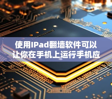 使用IPad翻墙软件可以让你在手机上运行手机应用，无需下载手机应用。以下是一个详细的步骤指南，帮助你选择和使用适合的翻墙软件