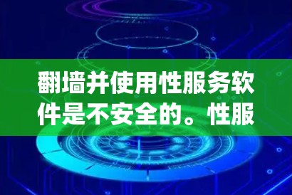 翻墙并使用性服务软件是不安全的。性服务软件通常会隐藏在网络中，通过翻墙访问，这样可以保护用户的数据和 privacy