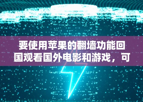 要使用苹果的翻墙功能回国观看国外电影和游戏，可以按照以下步骤进行