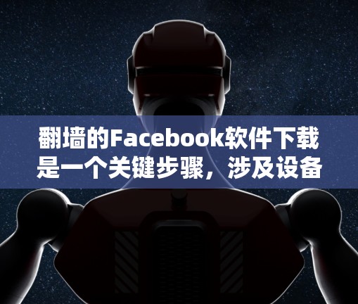 翻墙的Facebook软件下载是一个关键步骤，涉及设备管理器、软件安装和激活。以下是一步步的指南