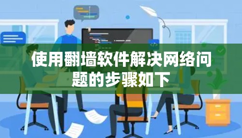 使用翻墙软件解决网络问题的步骤如下