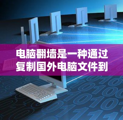 电脑翻墙是一种通过复制国外电脑文件到国内电脑上，访问国外网站的技术。以下是一步步的指南，帮助您使用电脑翻墙访问中国的网站