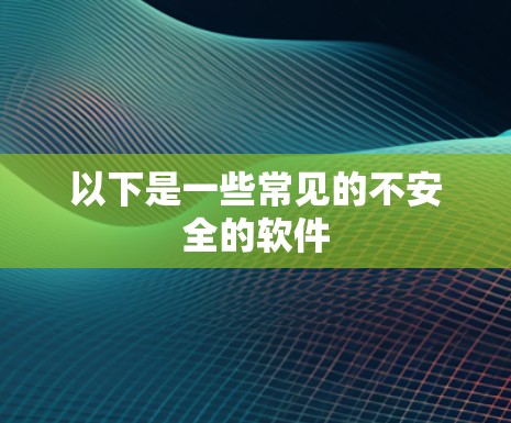 以下是一些常见的不安全的软件