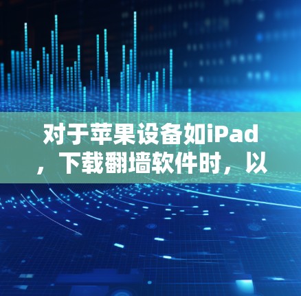 对于苹果设备如iPad，下载翻墙软件时，以下是一些可能有用的信息和建议