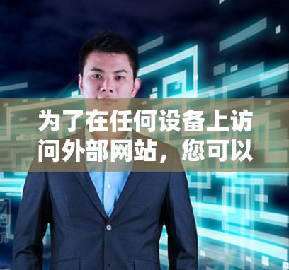 为了在任何设备上访问外部网站，您可以使用以下步骤选择合适的翻墙软件